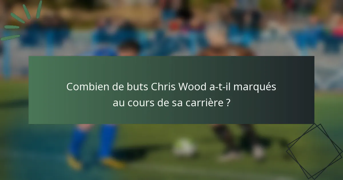 Combien de buts Chris Wood a-t-il marqués au cours de sa carrière ?