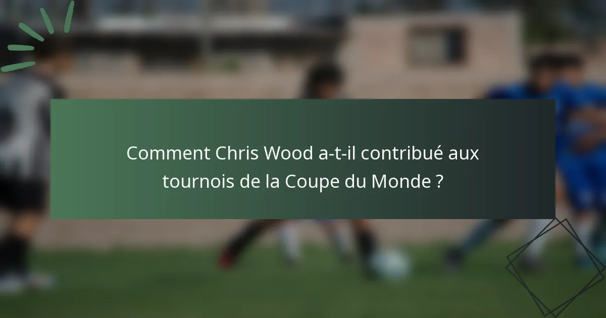 Comment Chris Wood a-t-il contribué aux tournois de la Coupe du Monde ?