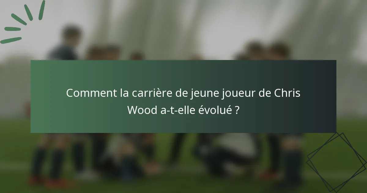 Comment la carrière de jeune joueur de Chris Wood a-t-elle évolué ?