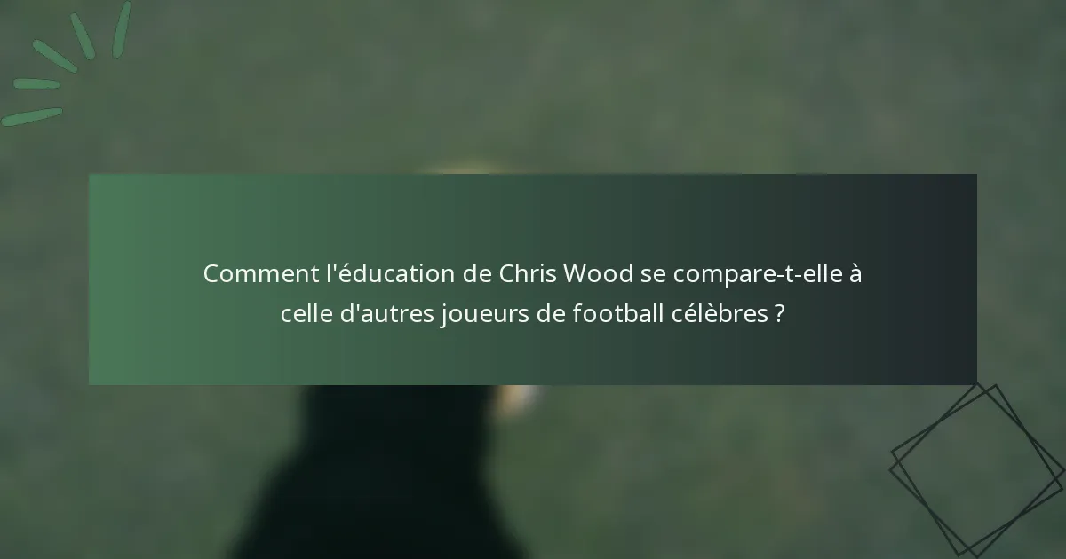 Comment l'éducation de Chris Wood se compare-t-elle à celle d'autres joueurs de football célèbres ?