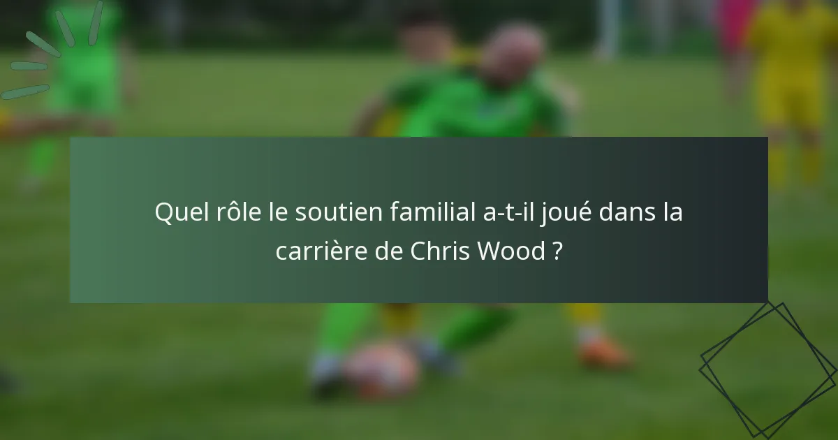 Quel rôle le soutien familial a-t-il joué dans la carrière de Chris Wood ?
