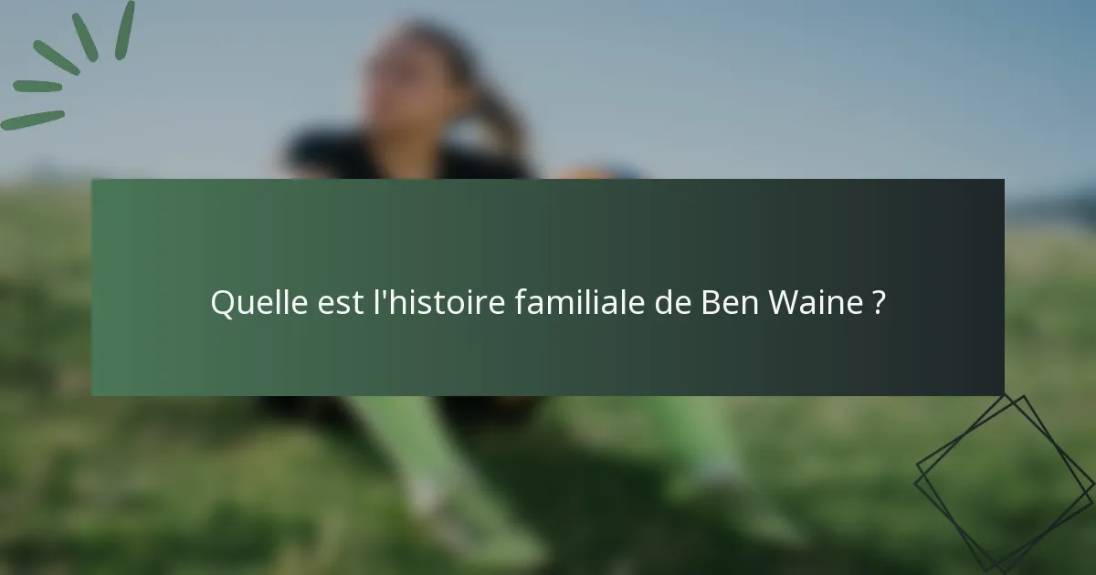 Quelle est l'histoire familiale de Ben Waine ?