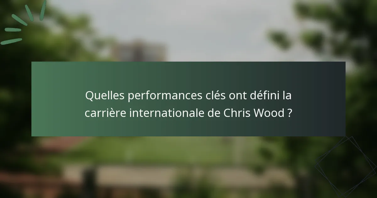 Quelles performances clés ont défini la carrière internationale de Chris Wood ?