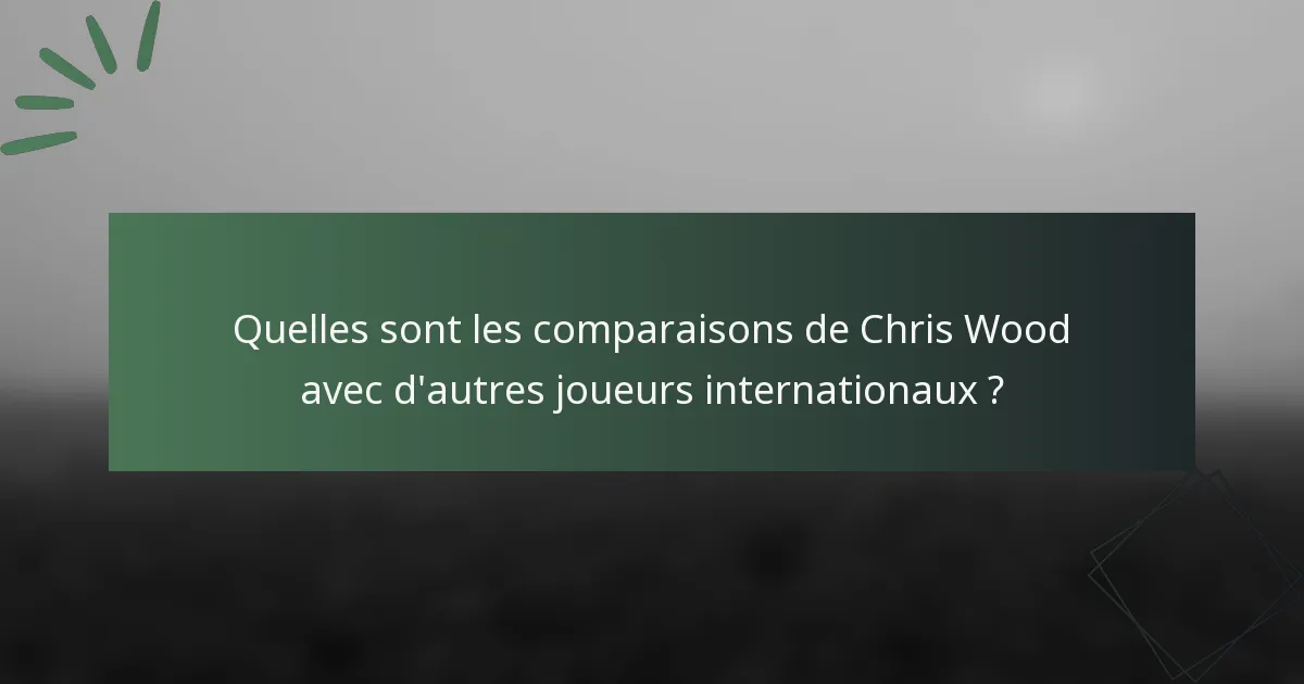 Quelles sont les comparaisons de Chris Wood avec d'autres joueurs internationaux ?