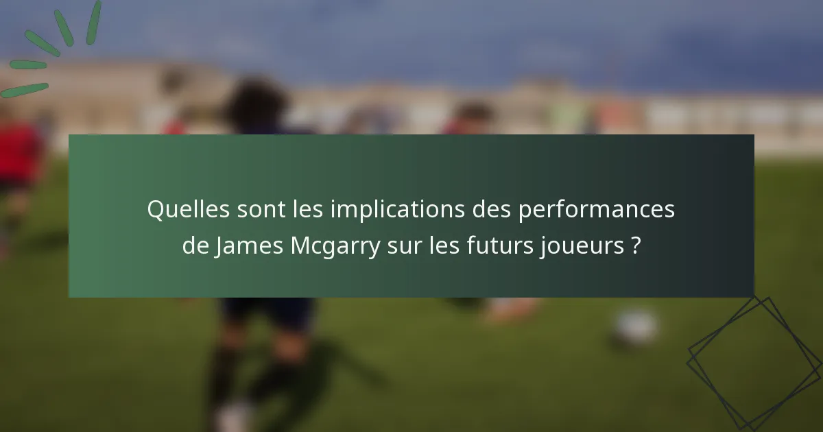 Quelles sont les implications des performances de James Mcgarry sur les futurs joueurs ?