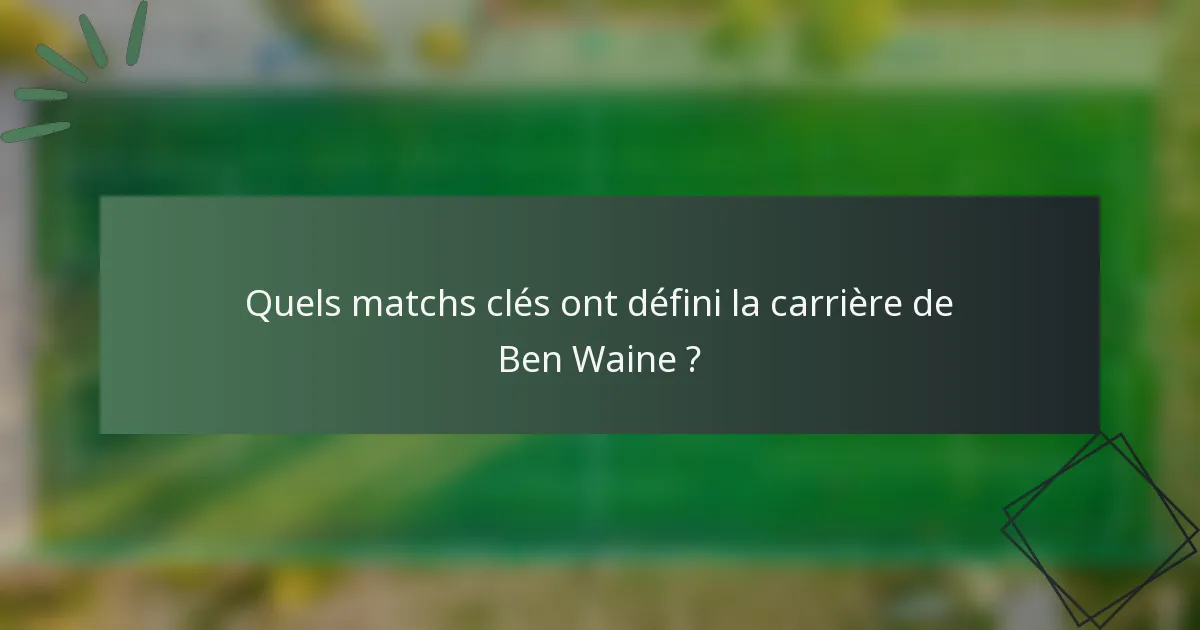 Quels matchs clés ont défini la carrière de Ben Waine ?