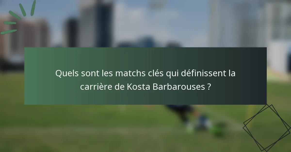 Quels sont les matchs clés qui définissent la carrière de Kosta Barbarouses ?