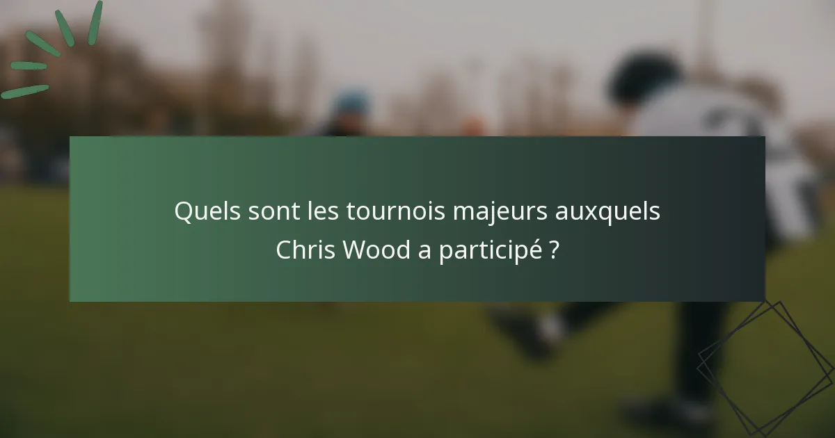 Quels sont les tournois majeurs auxquels Chris Wood a participé ?